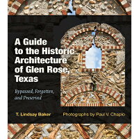 A Guide to the Historic Architecture of Glen Rose, Texas: Bypassed, Forgotten, and Preservedvolume 3 /TEXAS A & M UNIV PR/T. Lindsay Baker